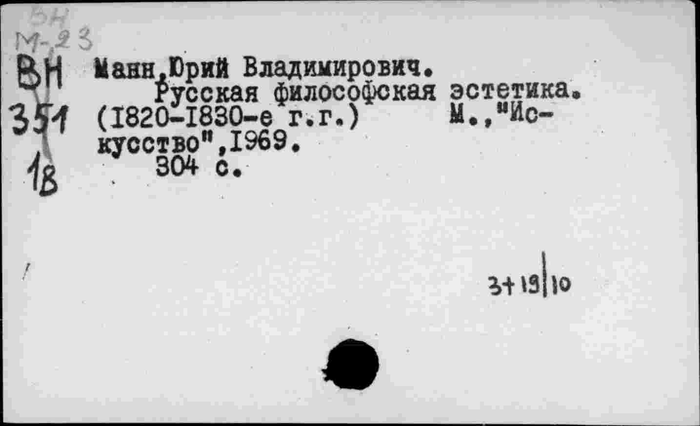 ﻿Р>Н Манн.Юрий Владимирович.
л! Русская философская эстетика (1820-1830-е г.г.) М.,мИс-
/ кусство",1969.
304 с.
